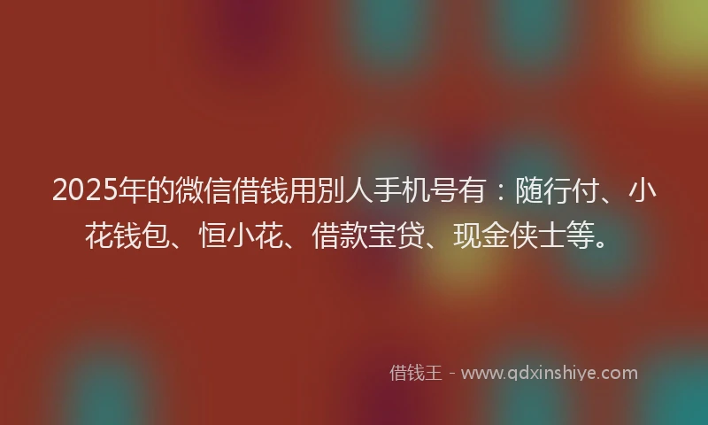 2025年的微信借钱用別人手机号有：随行付、小花钱包、恒小花、借款宝贷、现金侠士等。