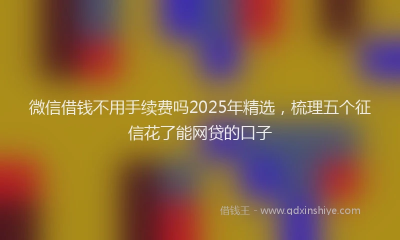 微信借钱不用手续费吗2025年精选，梳理五个征信花了能网贷的口子