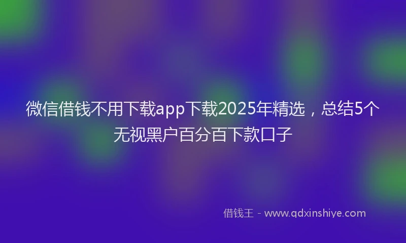 微信借钱不用下载app下载2025年精选，总结5个无视黑户百分百下款口子