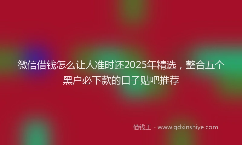 微信借钱怎么让人准时还2025年精选，整合五个黑户必下款的口子贴吧推荐