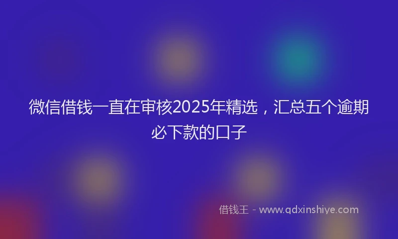 微信借钱一直在审核2025年精选，汇总五个逾期必下款的口子