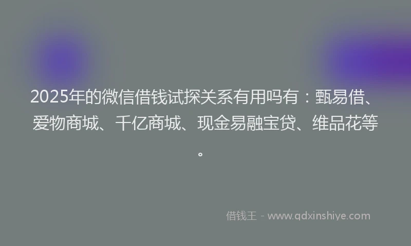 2025年的微信借钱试探关系有用吗有：甄易借、爱物商城、千亿商城、现金易融宝贷、维品花等。