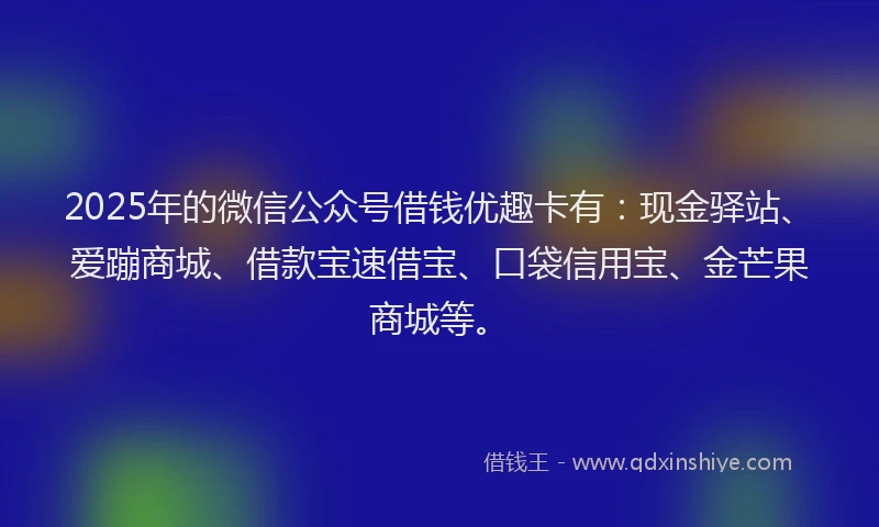 2025年的微信公众号借钱优趣卡有：现金驿站、爱蹦商城、借款宝速借宝、口袋信用宝、金芒果商城等。