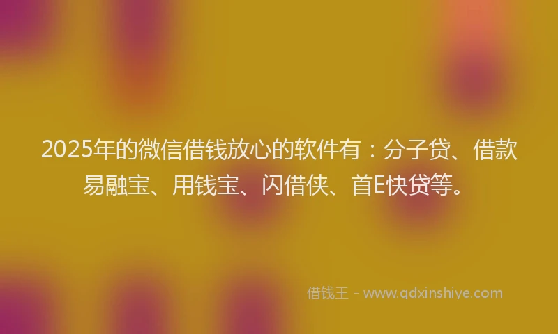 2025年的微信借钱放心的软件有：分子贷、借款易融宝、用钱宝、闪借侠、首E快贷等。