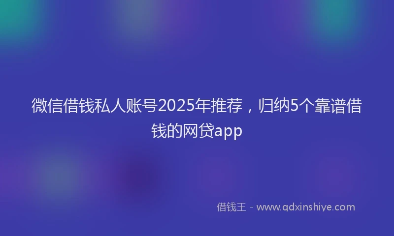 微信借钱私人账号2025年推荐，归纳5个靠谱借钱的网贷app