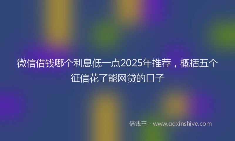 微信借钱哪个利息低一点2025年推荐，概括五个征信花了能网贷的口子