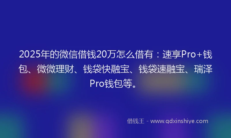 2025年的微信借钱20万怎么借有：速享Pro+钱包、微微理财、钱袋快融宝、钱袋速融宝、瑞泽Pro钱包等。