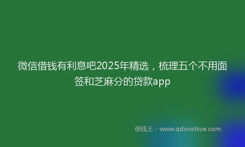 微信借钱有利息吧2025年精选，梳理五个不用面签和芝麻分的贷款app