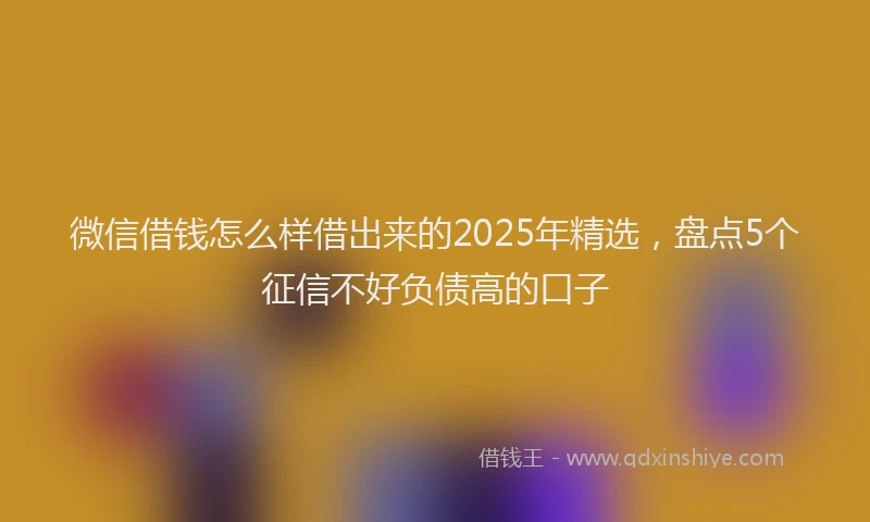 微信借钱怎么样借出来的2025年精选，盘点5个征信不好负债高的口子