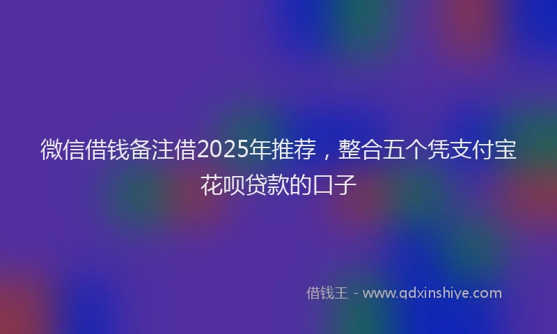 微信借钱备注借2025年推荐，整合五个凭支付宝花呗贷款的口子