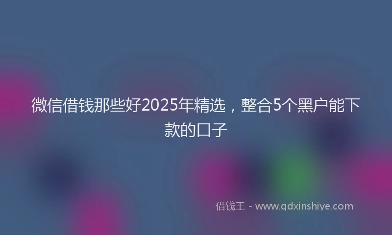 微信借钱那些好2025年精选，整合5个黑户能下款的口子