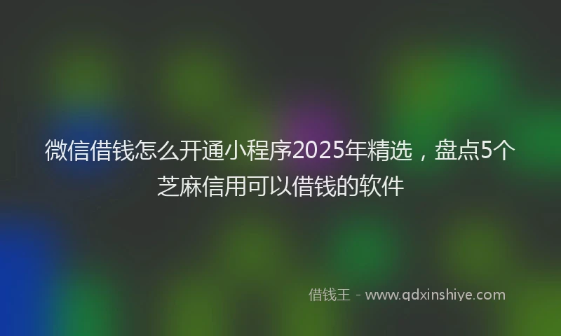微信借钱怎么开通小程序2025年精选，盘点5个芝麻信用可以借钱的软件