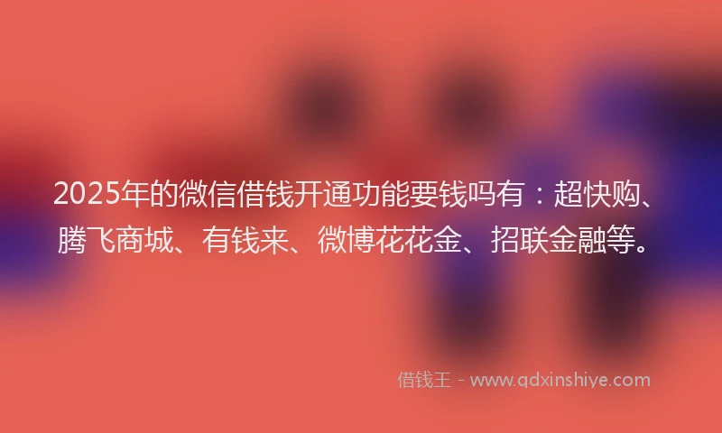 2025年的微信借钱开通功能要钱吗有：超快购、腾飞商城、有钱来、微博花花金、招联金融等。