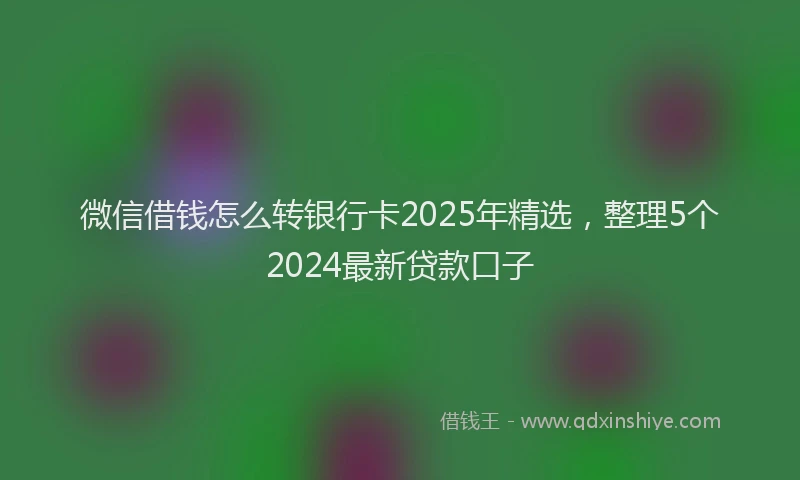 微信借钱怎么转银行卡2025年精选，整理5个2024最新贷款口子
