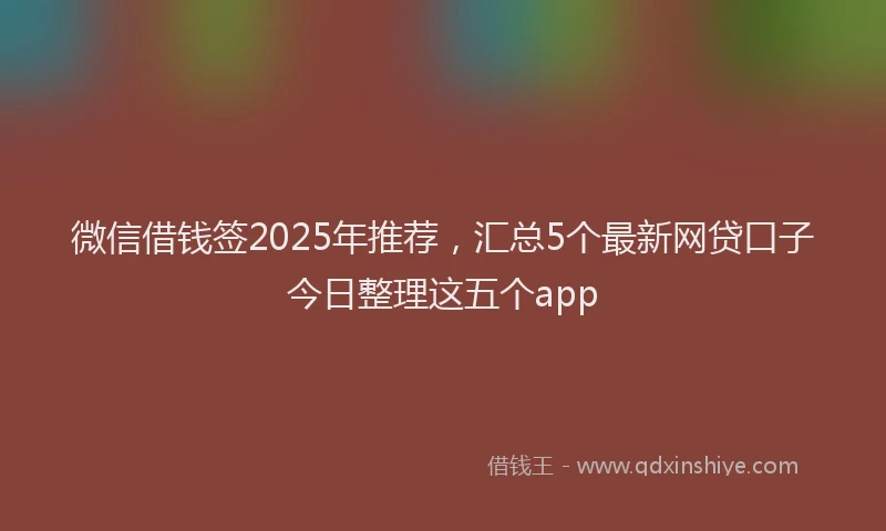 微信借钱签2025年推荐，汇总5个最新网贷口子今日整理这五个app