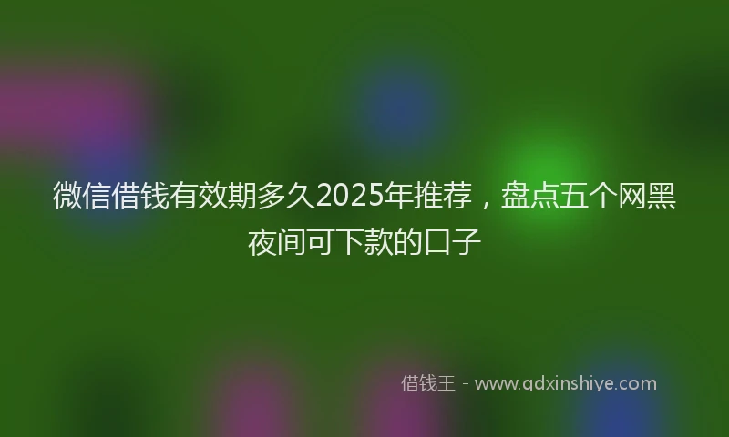 微信借钱有效期多久2025年推荐，盘点五个网黑夜间可下款的口子
