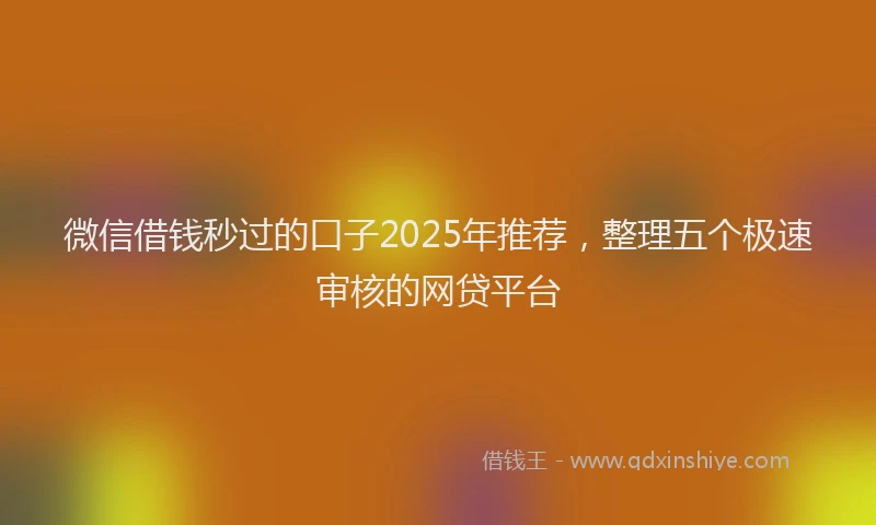 微信借钱秒过的口子2025年推荐，整理五个极速审核的网贷平台