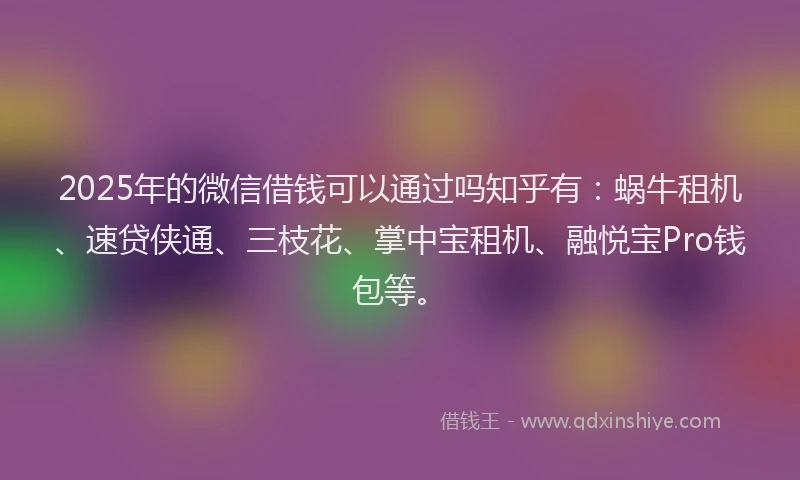 2025年的微信借钱可以通过吗知乎有：蜗牛租机、速贷侠通、三枝花、掌中宝租机、融悦宝Pro钱包等。