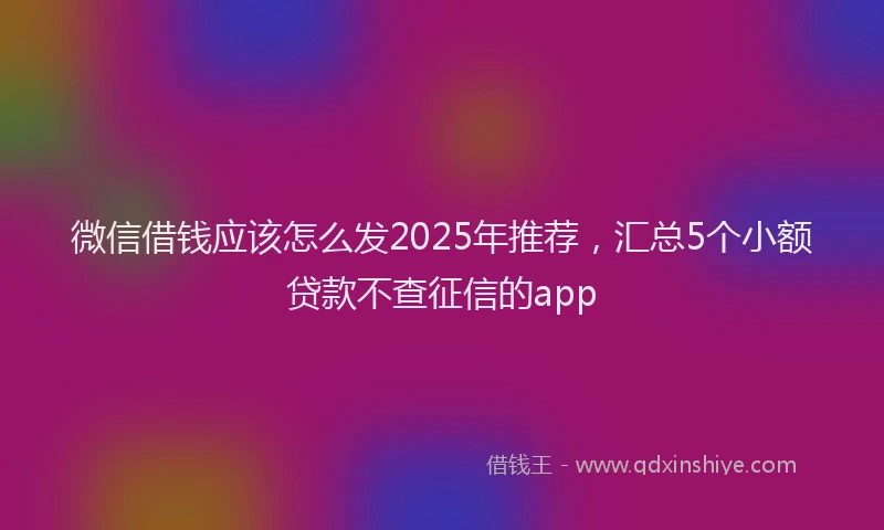 微信借钱应该怎么发2025年推荐，汇总5个小额贷款不查征信的app