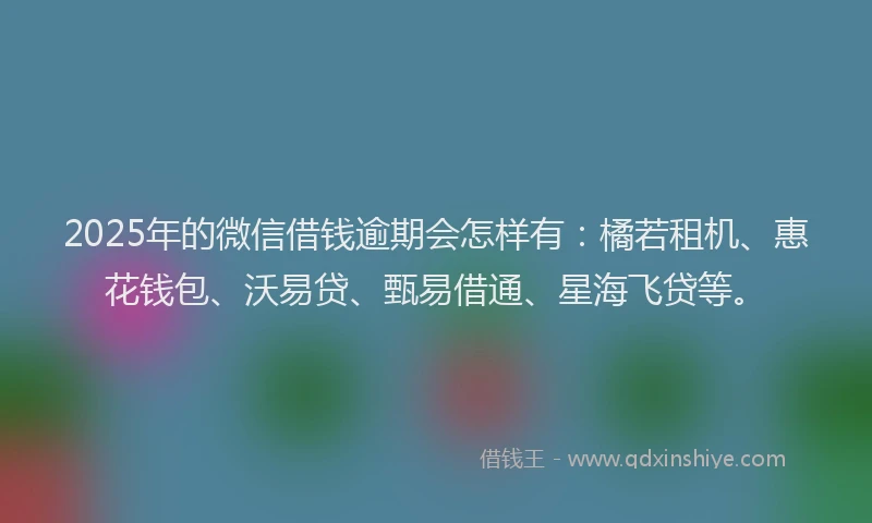 2025年的微信借钱逾期会怎样有：橘若租机、惠花钱包、沃易贷、甄易借通、星海飞贷等。