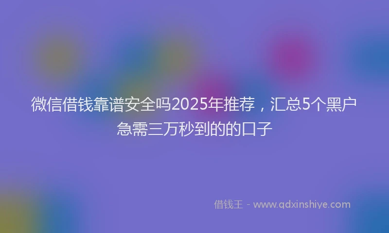 微信借钱靠谱安全吗2025年推荐，汇总5个黑户急需三万秒到的的口子