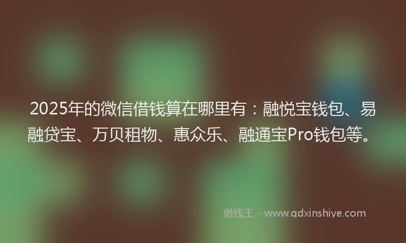 2025年的微信借钱算在哪里有：融悦宝钱包、易融贷宝、万贝租物、惠众乐、融通宝Pro钱包等。