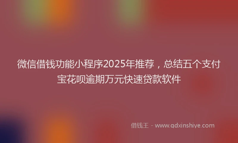 微信借钱功能小程序2025年推荐，总结五个支付宝花呗逾期万元快速贷款软件