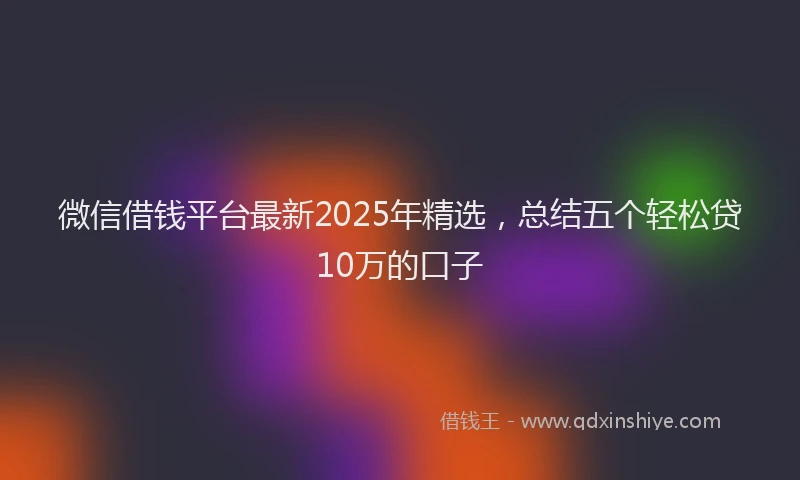 微信借钱平台最新2025年精选，总结五个轻松贷10万的口子