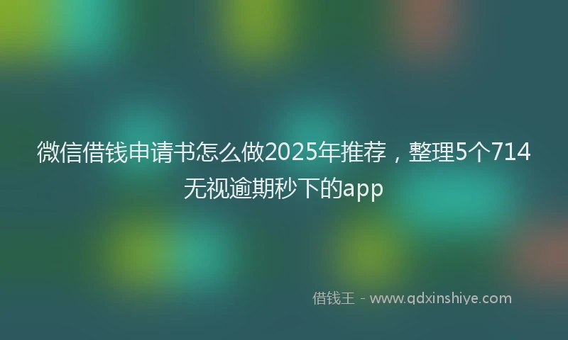 微信借钱申请书怎么做2025年推荐，整理5个714无视逾期秒下的app