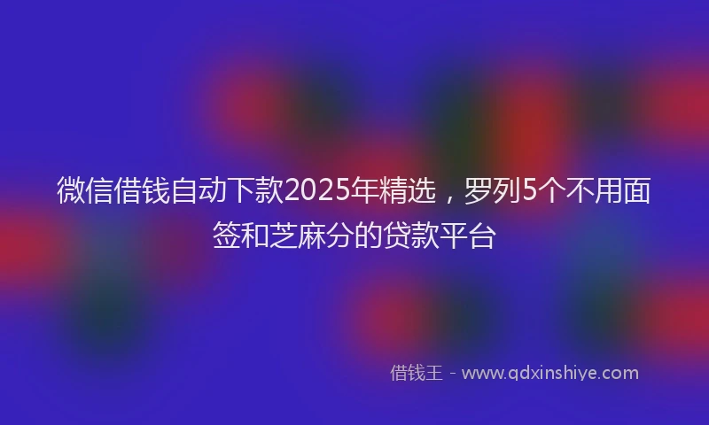 微信借钱自动下款2025年精选，罗列5个不用面签和芝麻分的贷款平台