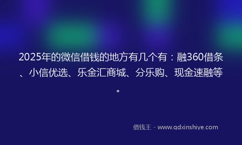 2025年的微信借钱的地方有几个有：融360借条、小信优选、乐金汇商城、分乐购、现金速融等。