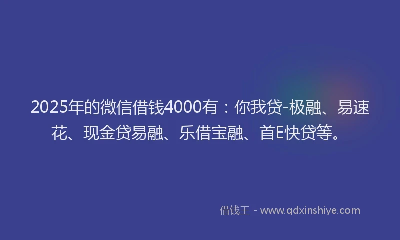 2025年的微信借钱4000有：你我贷-极融、易速花、现金贷易融、乐借宝融、首E快贷等。