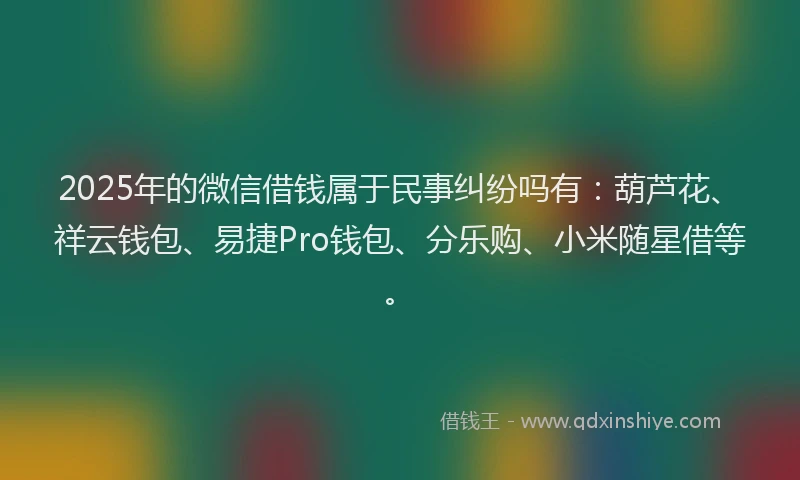 2025年的微信借钱属于民事纠纷吗有：葫芦花、祥云钱包、易捷Pro钱包、分乐购、小米随星借等。