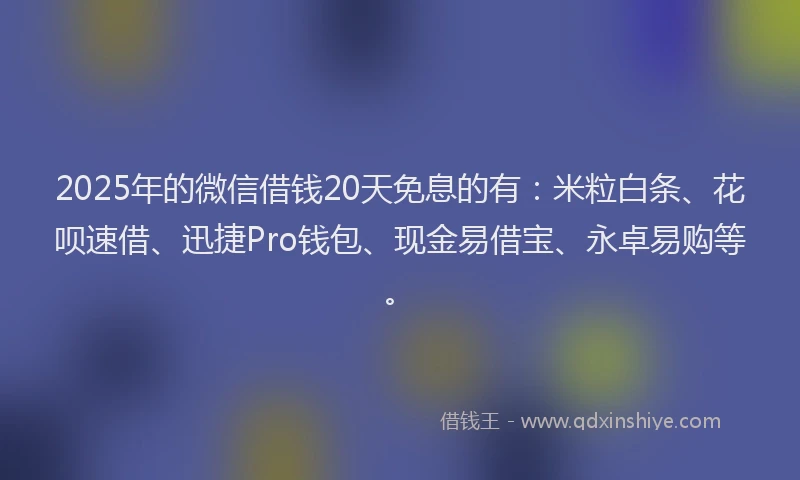 2025年的微信借钱20天免息的有：米粒白条、花呗速借、迅捷Pro钱包、现金易借宝、永卓易购等。