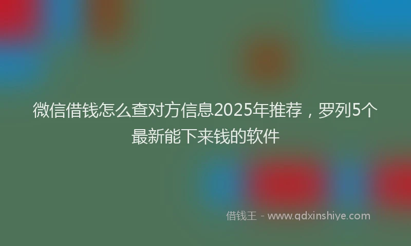 微信借钱怎么查对方信息2025年推荐，罗列5个最新能下来钱的软件