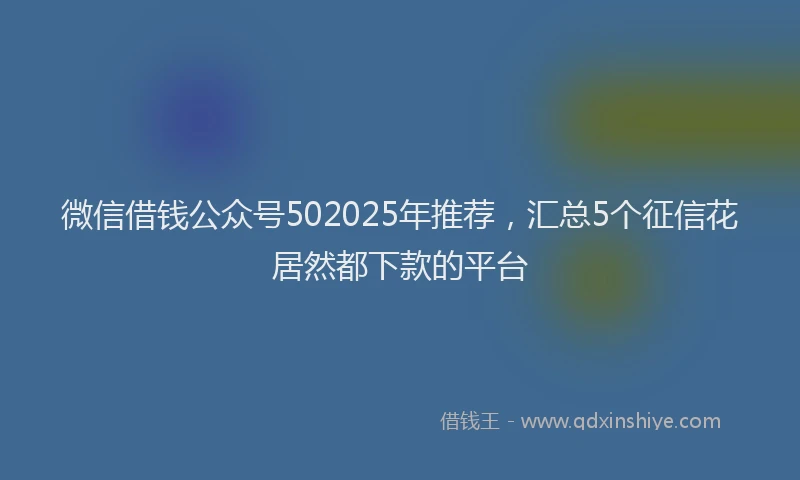 微信借钱公众号502025年推荐，汇总5个征信花居然都下款的平台
