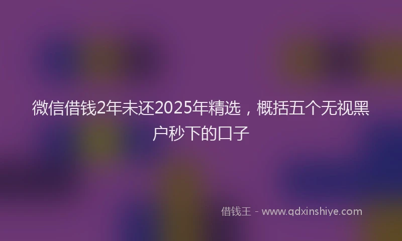 微信借钱2年未还2025年精选，概括五个无视黑户秒下的口子