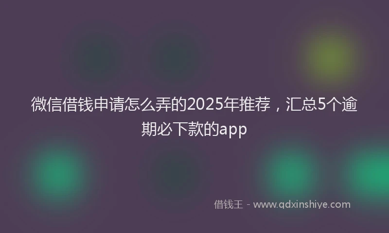 微信借钱申请怎么弄的2025年推荐，汇总5个逾期必下款的app