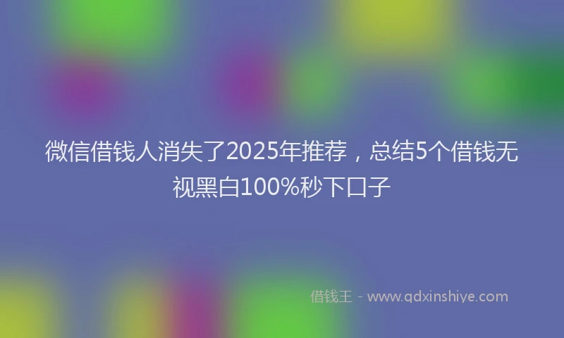 微信借钱人消失了2025年推荐，总结5个借钱无视黑白100%秒下口子