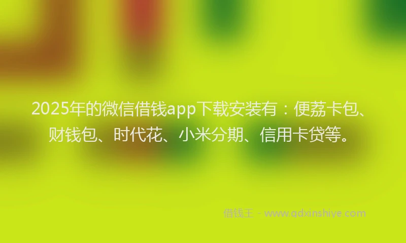 2025年的微信借钱app下载安装有：便荔卡包、财钱包、时代花、小米分期、信用卡贷等。
