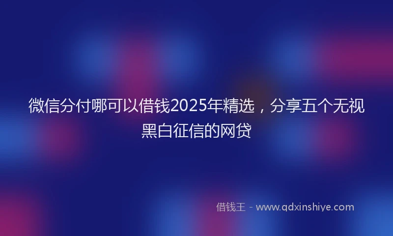 微信分付哪可以借钱2025年精选，分享五个无视黑白征信的网贷