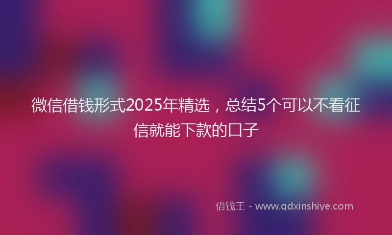 微信借钱形式2025年精选，总结5个可以不看征信就能下款的口子