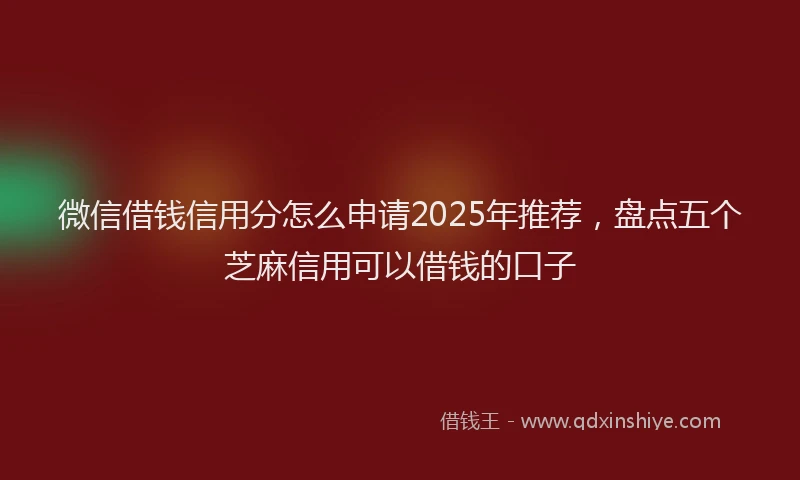 微信借钱信用分怎么申请2025年推荐，盘点五个芝麻信用可以借钱的口子