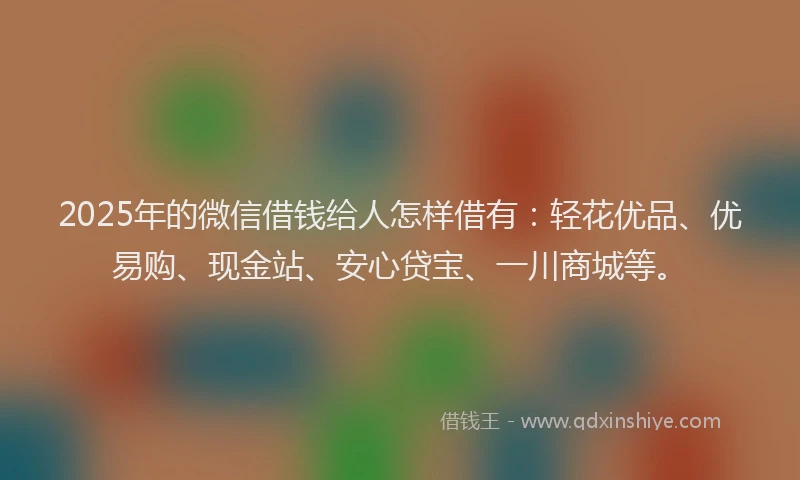 2025年的微信借钱给人怎样借有：轻花优品、优易购、现金站、安心贷宝、一川商城等。