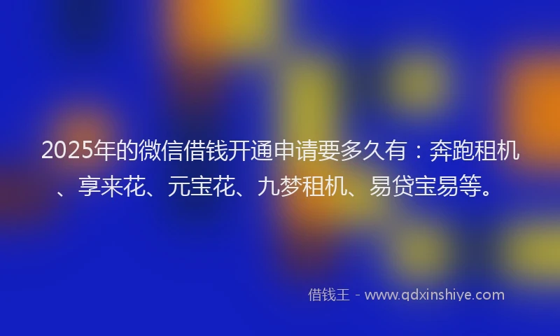 2025年的微信借钱开通申请要多久有:奔跑租机、享来花、元宝花、九梦租机、易贷宝易等。