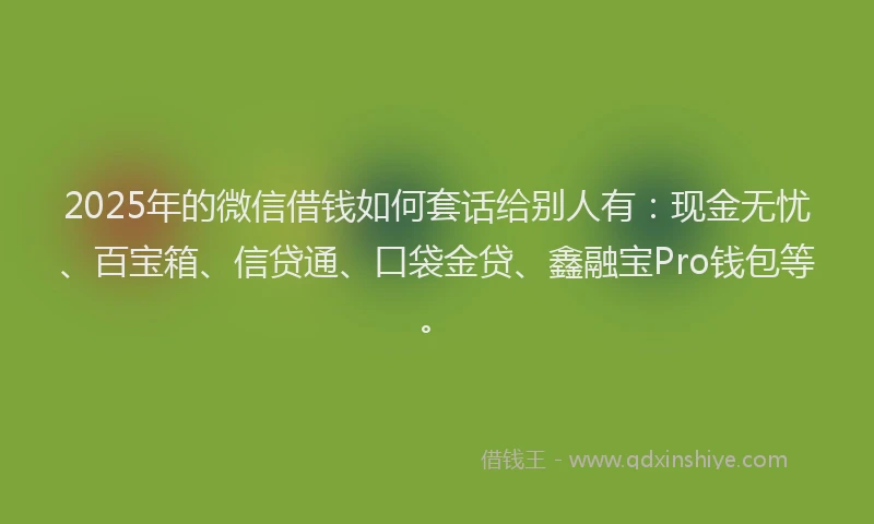 2025年的微信借钱如何套话给别人有：现金无忧、百宝箱、信贷通、口袋金贷、鑫融宝Pro钱包等。