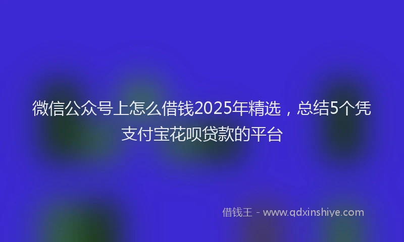 微信公众号上怎么借钱2025年精选，总结5个凭支付宝花呗贷款的平台