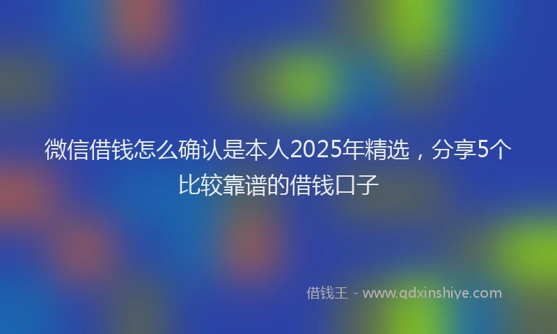 微信借钱怎么确认是本人2025年精选，分享5个比较靠谱的借钱口子