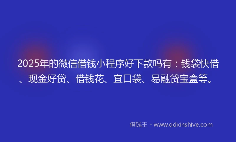 2025年的微信借钱小程序好下款吗有：钱袋快借、现金好贷、借钱花、宜口袋、易融贷宝盒等。