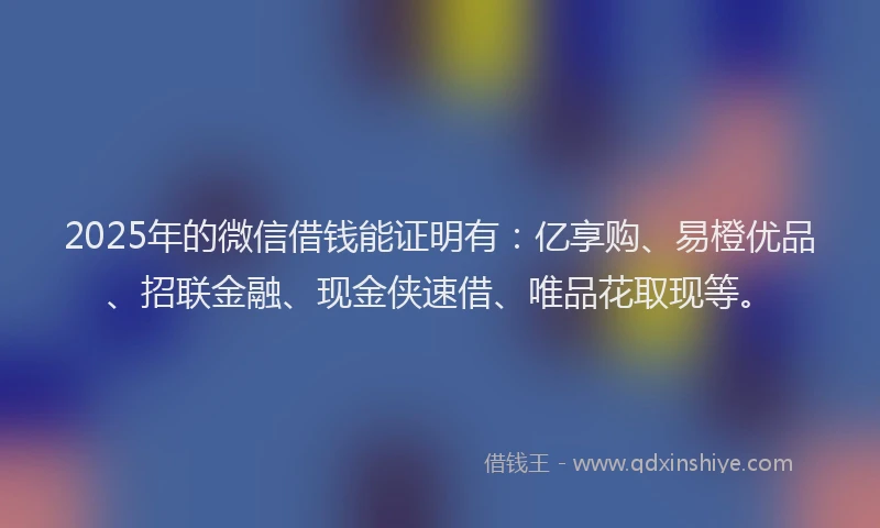 2025年的微信借钱能证明有：亿享购、易橙优品、招联金融、现金侠速借、唯品花取现等。